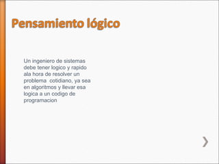 Un ingeniero de sistemas
debe tener logico y rapido
ala hora de resolver un
problema cotidiano, ya sea
en algoritmos y llevar esa
logica a un codigo de
programacion
 
