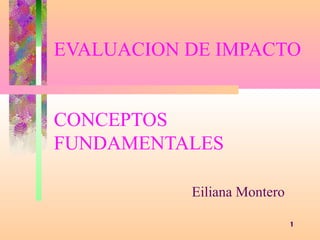 EVALUACION DE IMPACTO


CONCEPTOS
FUNDAMENTALES

           Eiliana Montero

                             1
 