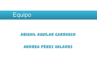 Equipo


  Abigail Aguilar Carrasco

   Andrea Pérez Valadez
 