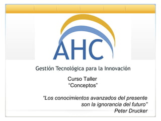 Curso Taller
          “Conceptos”

“Los conocimientos avanzados del presente
               son la ignorancia del futuro”
                             Peter Drucker
 
