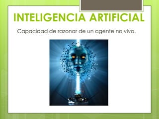 INTELIGENCIA ARTIFICIAL
Capacidad de razonar de un agente no vivo.
 