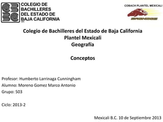 Colegio de Bachilleres del Estado de Baja California
Plantel Mexicali
Geografía
Conceptos
Profesor: Humberto Larrinaga Cunningham
Alumno: Moreno Gomez Marco Antonio
Grupo: 503
Ciclo: 2013-2
Mexicali B.C. 10 de Septiembre 2013
 