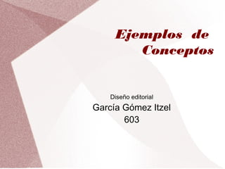 Ejemplos de
Conceptos
Diseño editorial
García Gómez Itzel
603
 