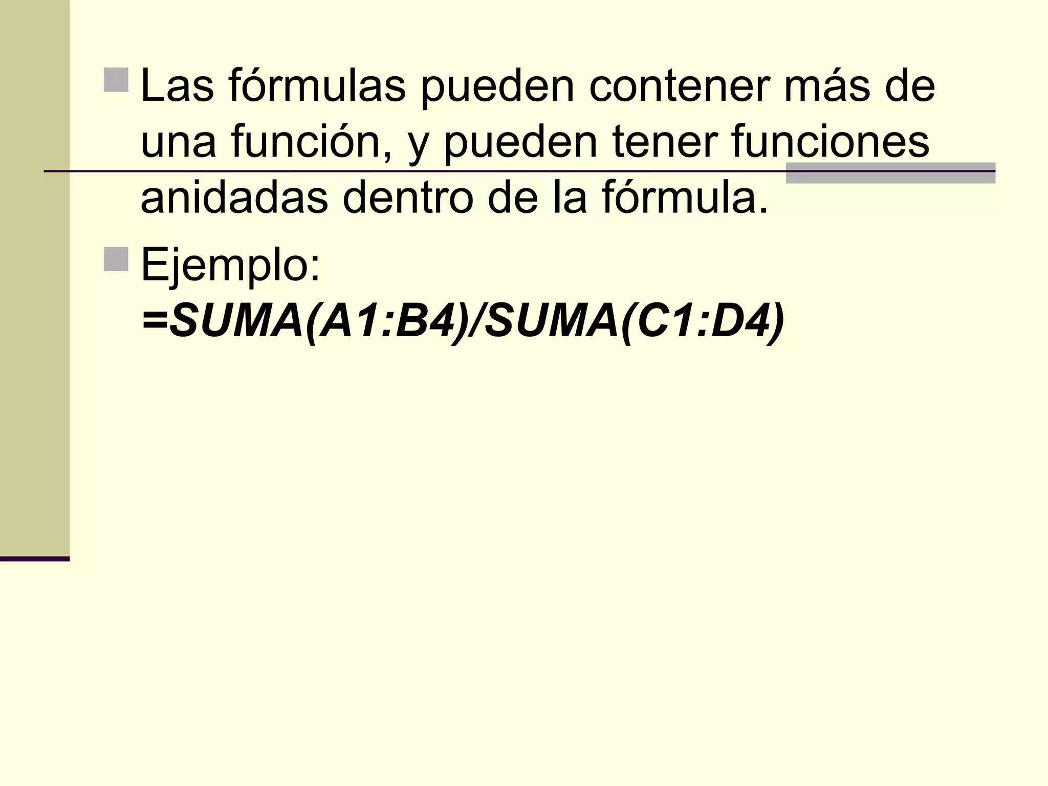  Las fórmulas pueden contener más de
una función, y pueden tener funciones
anidadas dentro de la fórmula.
 Ejemplo:
=SUMA(A1:B4)/SUMA(C1:D4)
 