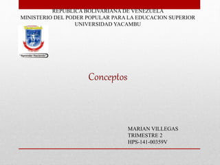 REPUBLICA BOLIVARIANA DE VENEZUELA
MINISTERIO DEL PODER POPULAR PARA LA EDUCACION SUPERIOR
UNIVERSIDAD YACAMBU
MARIAN VILLEGAS
TRIMESTRE 2
HPS-141-00359V
Conceptos
 