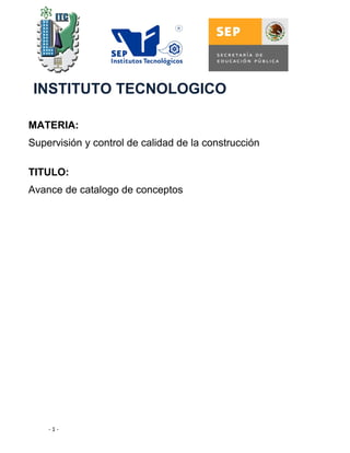 MATERIA:
Supervisión y control de calidad de la construcción
TITULO:
Avance de catalogo de conceptos
- 1 -
INSTITUTO TECNOLOGICO
 