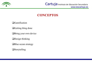 Cartuja Instituto de Educación Secundaria 
www.iescartuja.es 
Gamification 
Getting thing done 
Bring your own device 
Design thinking 
Blue ocean strategy 
Storytelling 
CONCEPTOS 
 