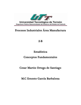 Procesos Industriales Área Manufactura
2-B
Estadística
Conceptos Fundamentales
Cesar Martin Ortega de Santiago
M.C Ernesto García Barbalena
 