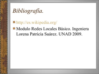 Bibliografía.
http://es.wikipedia.org/
Modulo Redes Locales Básico. Ingeniera
Lorena Patricia Suárez. UNAD 2009.
 