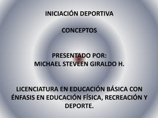 INICIACIÓN DEPORTIVA
CONCEPTOS
PRESENTADO POR:
MICHAEL STEVEEN GIRALDO H.
LICENCIATURA EN EDUCACIÓN BÁSICA CON
ÉNFASIS EN EDUCACIÓN FÍSICA, RECREACIÓN Y
DEPORTE.
 