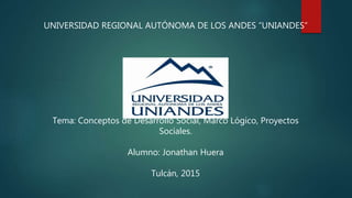 UNIVERSIDAD REGIONAL AUTÓNOMA DE LOS ANDES “UNIANDES”
Tema: Conceptos de Desarrollo Social, Marco Lógico, Proyectos
Sociales.
Alumno: Jonathan Huera
Tulcán, 2015
 