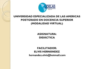UNIVERSIDAD ESPECIALIZADA DE LAS AMERICAS
POSTGRADO EN DOCENCIA SUPERIOR
(MODALIDAD VIRTUAL)
ASIGNATURA:
DIDÁCTICA
FACILITADOR:
ELVIS HERNÁNDEZ
hernandez.elvis@hotmail.com
 