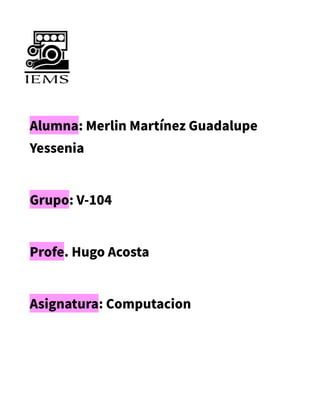 Alumna: Merlin Martínez Guadalupe
Yessenia
Grupo: V-104
Profe. Hugo Acosta
Asignatura: Computacion
 