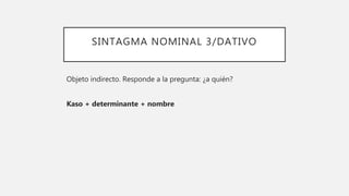 SINTAGMA NOMINAL 3/DATIVO
Objeto indirecto. Responde a la pregunta: ¿a quién?
Kaso + determinante + nombre
 