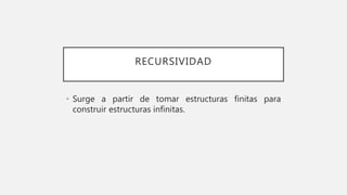 RECURSIVIDAD
• Surge a partir de tomar estructuras finitas para
construir estructuras infinitas.
 
