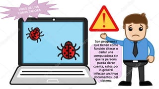 Son programas
que tienen como
función alterar o
dañar una
computadora sin
que la persona
pueda darse
cuenta, estos por
lo general
infectan archivos
documentos del
sistema
 