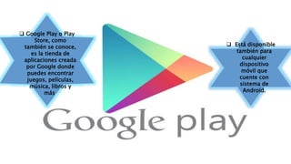  Google Play o Play
Store, como
también se conoce,
es la tienda de
aplicaciones creada
por Google donde
puedes encontrar
juegos, películas,
música, libros y
más.
 Está disponible
también para
cualquier
dispositivo
móvil que
cuente con
sistema de
Android.
 