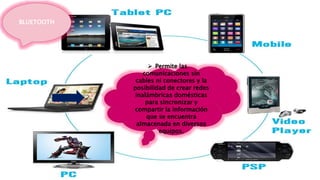  Permite las
comunicaciones sin
cables ni conectores y la
posibilidad de crear redes
inalámbricas domésticas
para sincronizar y
compartir la información
que se encuentra
almacenada en diversos
equipos.
BLUETOOTH
 