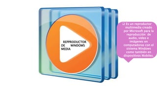 REPPRODUCTOR
DE WINDOWS
MEDIA
 Es un reproductor
multimedia creado
por Microsoft para la
reproducción de
audio, video e
imágenes en
computadoras con el
sistema Windows
como también en
dispositivos Mobiles.
 