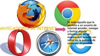 NAVEGADORES DE INTERNET
Es todo aquello que le
permite a un usuario de
internet acceder, navegar
y buscar alguna
información de tal
manera que puedan ser
vistos en la pantalla de
cualquier dispositivo .
 