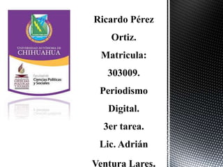 Ricardo Pérez
Ortiz.
Matricula:
303009.
Periodismo
Digital.
3er tarea.
Lic. Adrián
Ventura Lares.
 