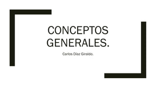 CONCEPTOS
GENERALES.
Carlos Díaz Giraldo.
 