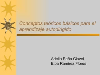 Conceptos teóricos básicos para el aprendizaje autodirigido Adelia Peña Clavel Elba Ramirez Flores 