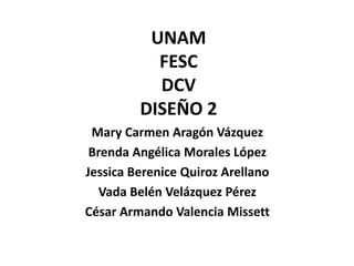 UNAM
           FESC
           DCV
         DISEÑO 2
 Mary Carmen Aragón Vázquez
 Brenda Angélica Morales López
Jessica Berenice Quiroz Arellano
   Vada Belén Velázquez Pérez
César Armando Valencia Missett
 