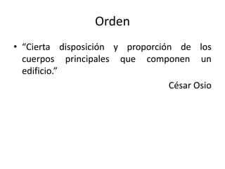 Orden
• “Cierta disposición y proporción de los
  cuerpos principales que componen un
  edificio.”
                                 César Osio
 