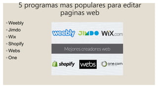 5 programas mas populares para editar
paginas web
◦ Weebly
◦ Jimdo
◦ Wix
◦ Shopify
◦ Webs
◦ One
 