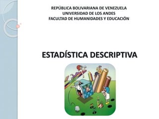 REPÚBLICA BOLIVARIANA DE VENEZUELA
UNIVERSIDAD DE LOS ANDES
FACULTAD DE HUMANIDADES Y EDUCACIÓN
ESTADÍSTICA DESCRIPTIVA
 