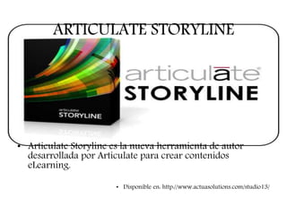 ARTICULATE STORYLINE
• Articulate Storyline es la nueva herramienta de autor
desarrollada por Articulate para crear contenidos
eLearning.
• Disponible en: http://www.actuasolutions.com/studio13/
 