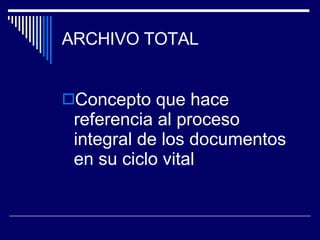 ARCHIVO TOTAL Concepto que hace referencia al proceso integral de los documentos en su ciclo vital 
