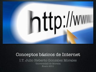Conceptos básicos de Internet
 I.T. Julio Heberto González Morales
          Universidad de Morelia
               Enero 2011
 