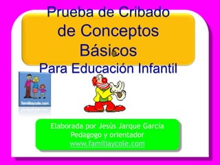 Prueba de Cribado
de Conceptos
Básicos
Para Educación Infantil
Elaborada por Jesús Jarque García
Pedagogo y orientador
www.familiaycole.com
 