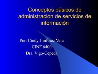 Conceptos básicos de administración de servicios de información Por: Cindy Jiménez Vera CINF 6400 Dra. Vigo-Cepeda 