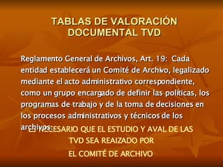 TABLAS DE VALORACIÓN DOCUMENTAL TVD ES NECESARIO QUE EL ESTUDIO Y AVAL DE LAS TVD SEA REAIZADO POR  EL COMITÉ DE ARCHIVO R...