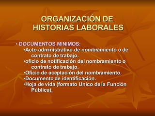 ORGANIZACIÓN DE  HISTORIAS LABORALES <ul><li>DOCUMENTOS MINIMOS: </li></ul><ul><ul><li>Acto administrativo de nombramiento...