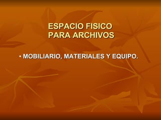ESPACIO FISICO  PARA ARCHIVOS <ul><li>MOBILIARIO, MATERIALES Y EQUIPO. </li></ul>