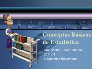 Conceptos Básicos
de Estadística
Dra. Noemí L. Ruiz Limardo
2011-01
© Derechos Reservados
 