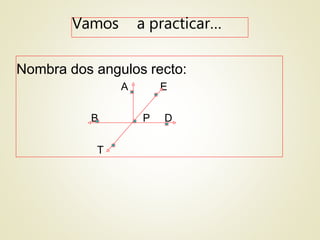 Vamos a practicar…
Nombra dos angulos recto:
A E
B P D
T
 