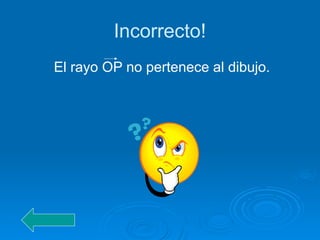 Incorrecto!
El rayo OP no pertenece al dibujo.
 