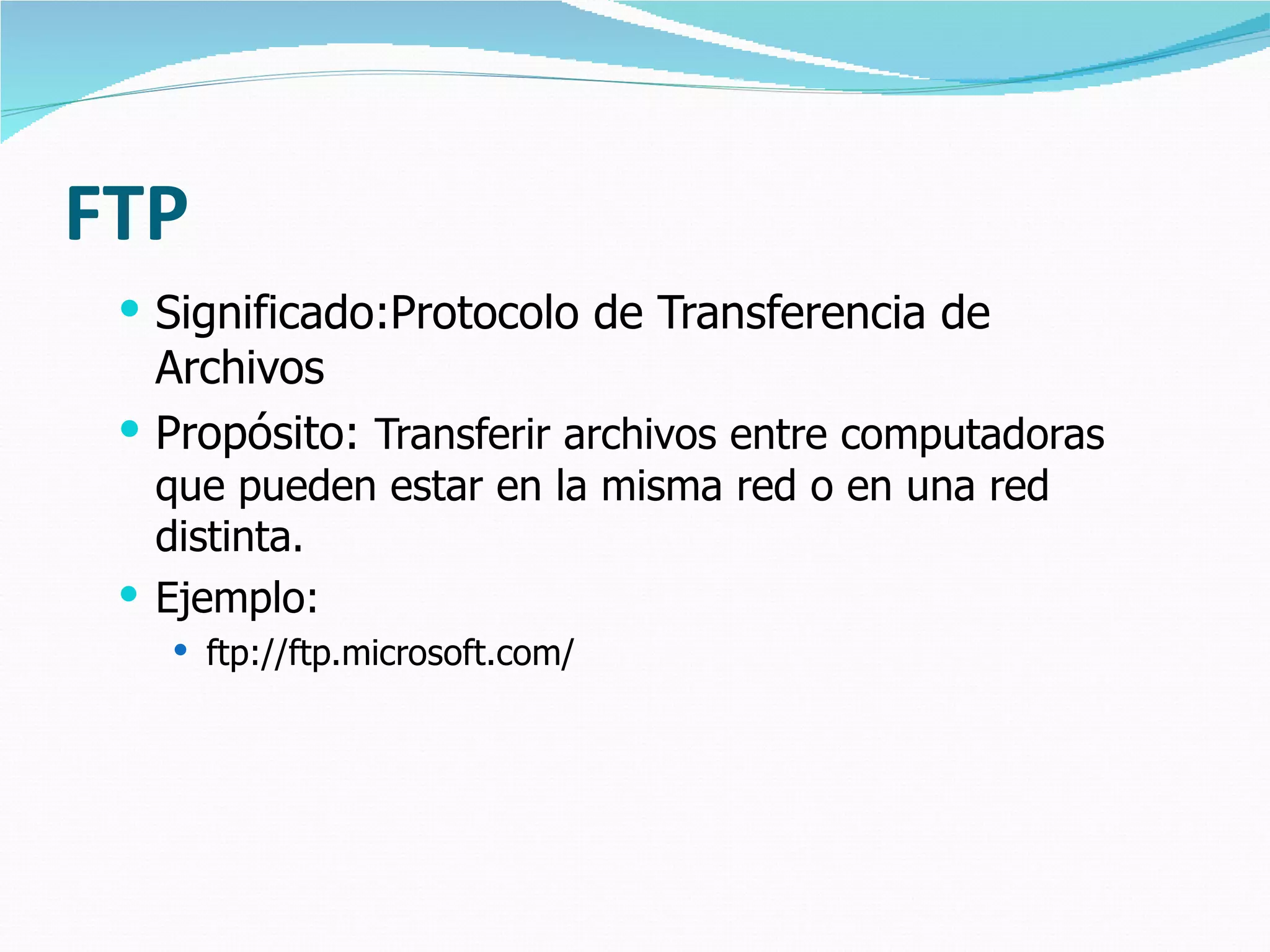 FTP Significado:Protocolo de Transferencia de Archivos Propósito:  Transferir archivos entre computadoras que pueden estar en la misma red o en una red distinta. Ejemplo: ftp://ftp.microsoft.com/ 