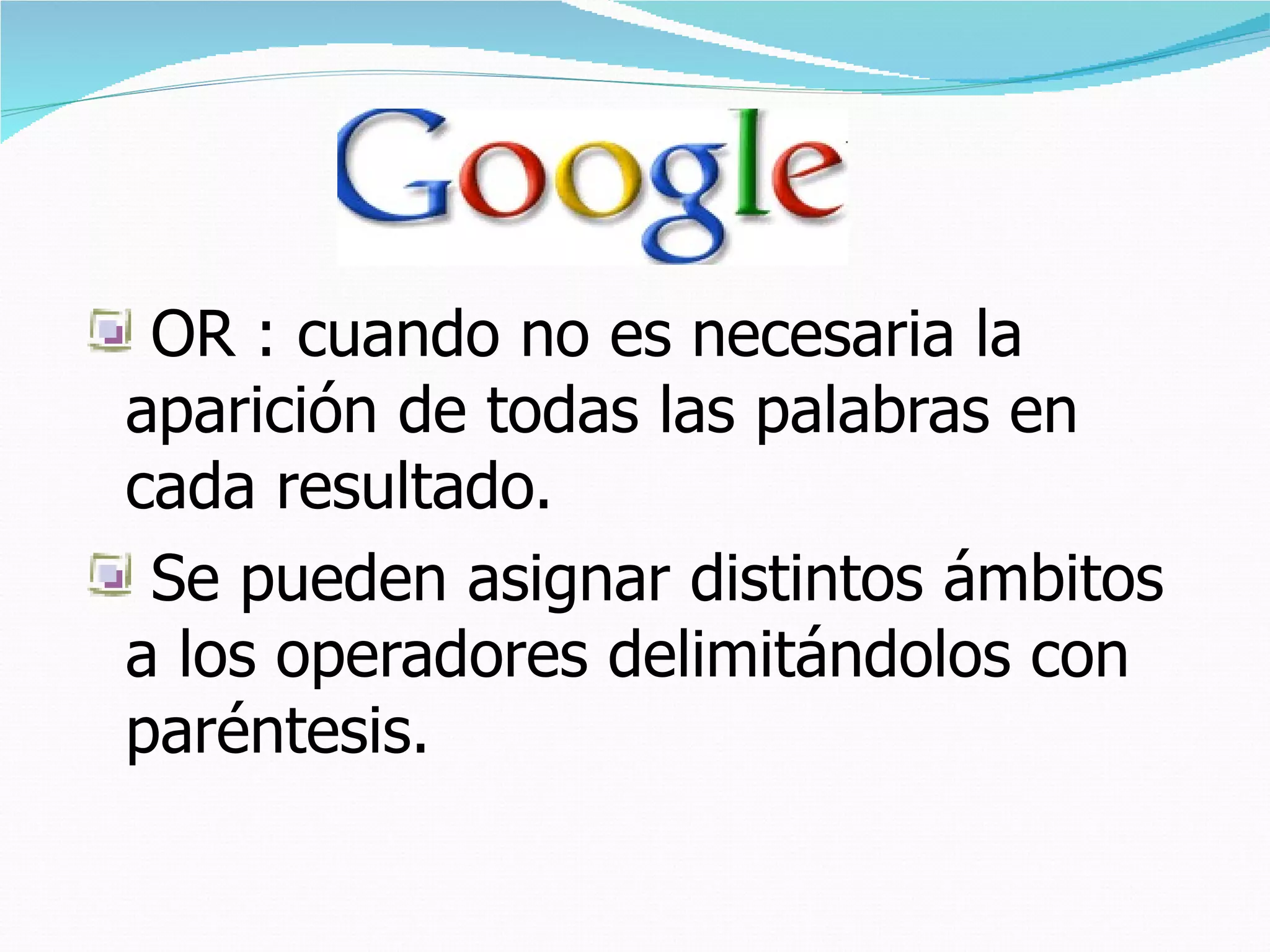 OR : cuando no es necesaria la aparición de todas las palabras en cada resultado.  Se pueden asignar distintos ámbitos a los operadores delimitándolos con paréntesis.  