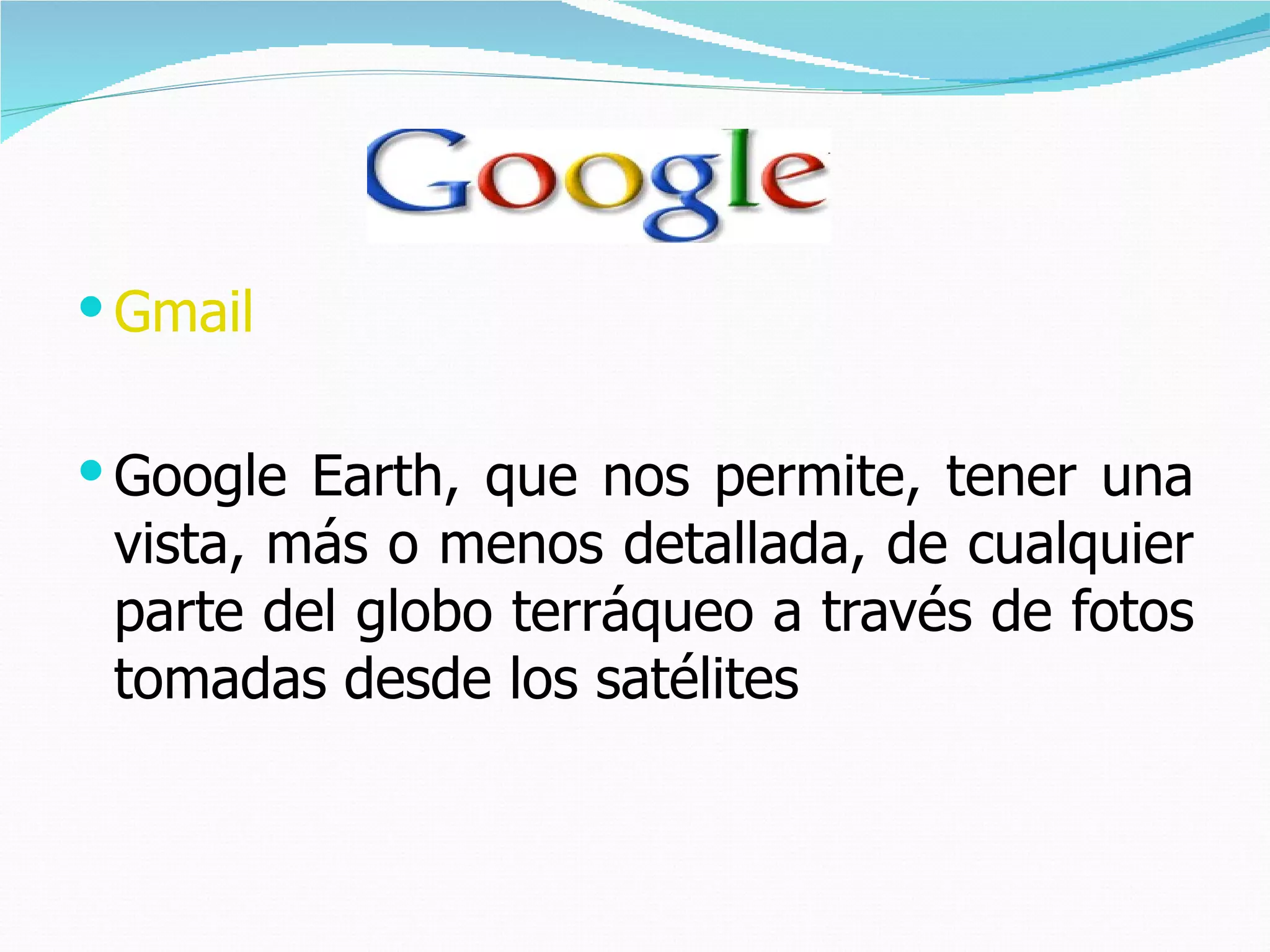Gmail Google Earth, que nos permite, tener una vista, más o menos detallada, de cualquier parte del globo terráqueo a través de fotos tomadas desde los satélites  
