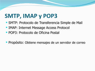 SMTP, IMAP y POP3 SMTP: Protocolo de Transferencia Simple de Mail IMAP:  Internet Message Access Protocol POP3: Protocolo de Oficina Postal Propósito:  Obtiene mensajes de un servidor de correo 
