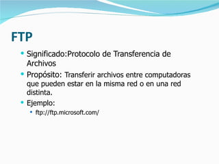 FTP Significado:Protocolo de Transferencia de Archivos Propósito:  Transferir archivos entre computadoras que pueden estar en la misma red o en una red distinta. Ejemplo: ftp://ftp.microsoft.com/ 