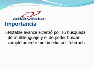 Importancia Notable avance alcanzó por su búsqueda de multilenguaje y el de poder buscar completamente multimedia por Internet.  