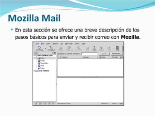 Mozilla Mail  En esta sección se ofrece una breve descripción de los pasos básicos para enviar y recibir correo con  Mozilla .   