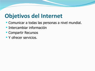 Objetivos del Internet Comunicar a todas las personas a nivel mundial. Intercambiar información Compartir Recursos Y ofrecer servicios. 